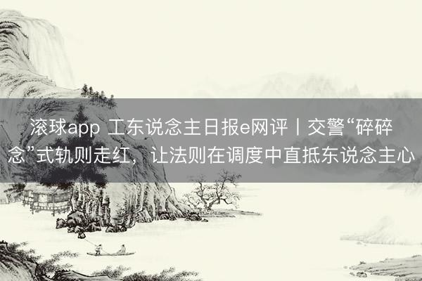 滚球app 工东说念主日报e网评丨交警“碎碎念”式轨则走红,让法则在调度中直抵东说念主心