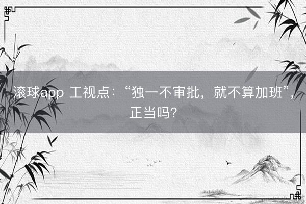 滚球app 工视点：“独一不审批，就不算加班”，正当吗？