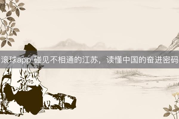 滚球app 碰见不相通的江苏，读懂中国的奋进密码