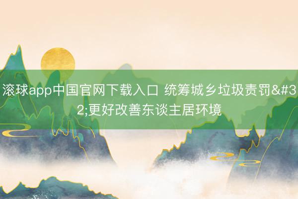 滚球app中国官网下载入口 统筹城乡垃圾责罚 更好改善东谈主居环境
