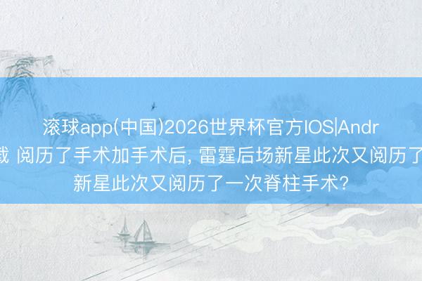 滚球app(中国)2026世界杯官方IOS|Android手机app下载 阅历了手术加手术后， 雷霆后场新星此次又阅历了一次脊柱手术?