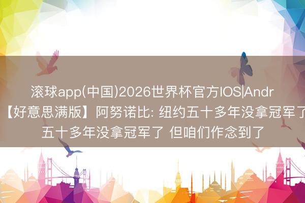 滚球app(中国)2026世界杯官方IOS|Android手机app下载 【好意思满版】阿努诺比: 纽约五十多年没拿冠军了 但咱们作念到了