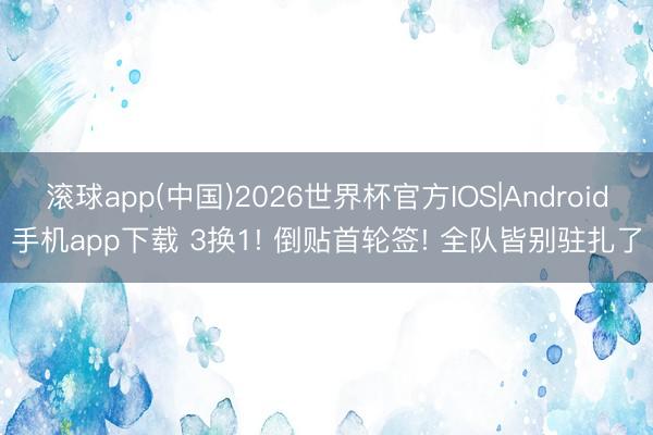 滚球app(中国)2026世界杯官方IOS|Android手机app下载 3换1! 倒贴首轮签! 全队皆别驻扎了