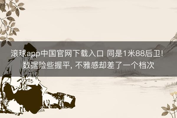 滚球app中国官网下载入口 同是1米88后卫! 数据险些握平， 不雅感却差了一个档次