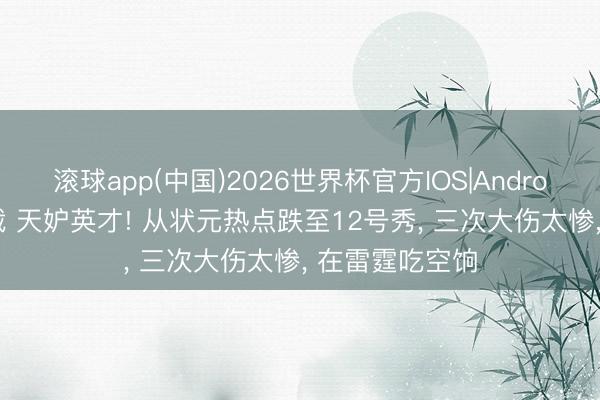 滚球app(中国)2026世界杯官方IOS|Android手机app下载 天妒英才! 从状元热点跌至12号秀， 三次大伤太惨， 在雷霆吃空饷