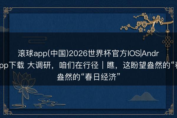 滚球app(中国)2026世界杯官方IOS|Android手机app下载 大调研，咱们在行径｜瞧，这盼望盎然的“春日经济”