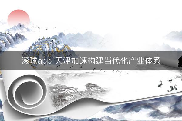 滚球app 天津加速构建当代化产业体系