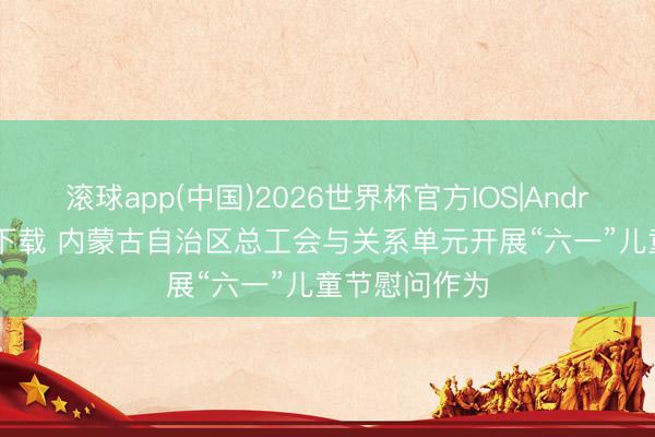 滚球app(中国)2026世界杯官方IOS|Android手机app下载 内蒙古自治区总工会与关系单元开展“六一”儿童节慰问作为