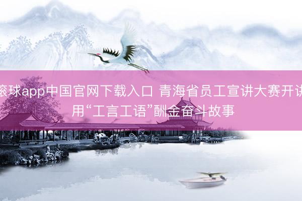 滚球app中国官网下载入口 青海省员工宣讲大赛开讲 用“工言工语”酬金奋斗故事
