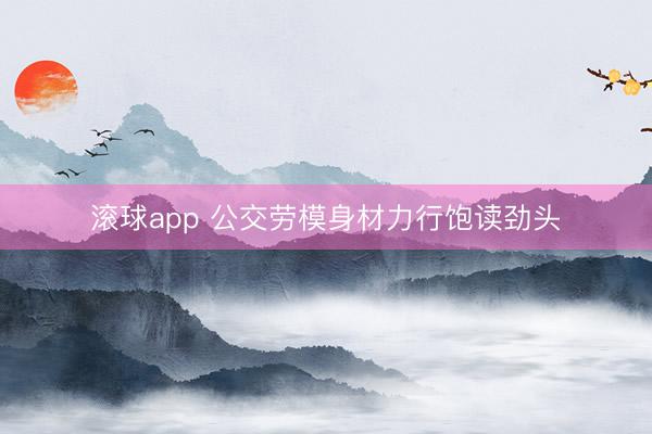 滚球app 公交劳模身材力行饱读劲头