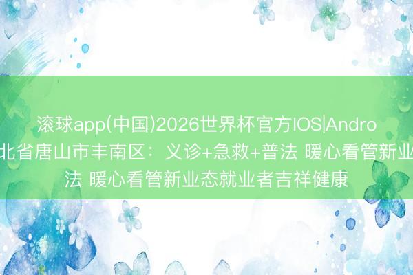 滚球app(中国)2026世界杯官方IOS|Android手机app下载 河北省唐山市丰南区：义诊+急救+普法 暖心看管新业态就业者吉祥健康
