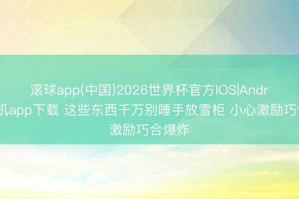 滚球app(中国)2026世界杯官方IOS|Android手机app下载 这些东西千万别唾手放雪柜 小心激励巧合爆炸