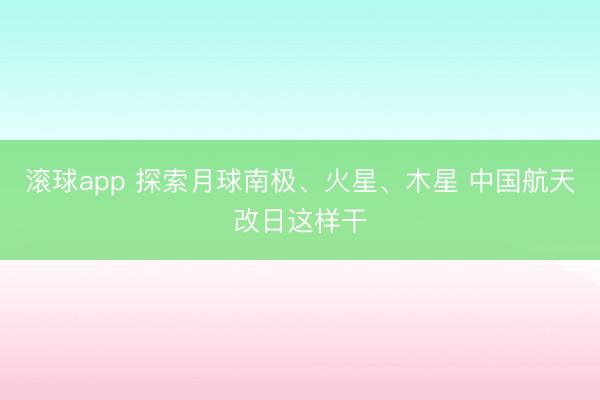 滚球app 探索月球南极、火星、木星 中国航天改日这样干