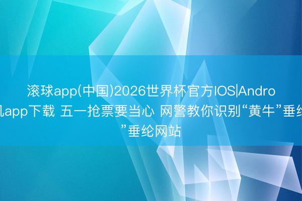 滚球app(中国)2026世界杯官方IOS|Android手机app下载 五一抢票要当心 网警教你识别“黄牛”垂纶网站
