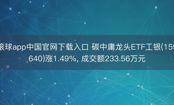 滚球app中国官网下载入口 碳中庸龙头ETF工银(159640)涨1.49%， 成交额233.56万元