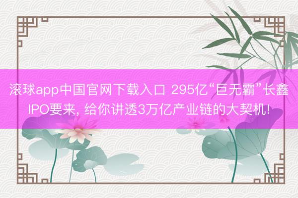 滚球app中国官网下载入口 295亿“巨无霸”长鑫IPO要来， 给你讲透3万亿产业链的大契机!