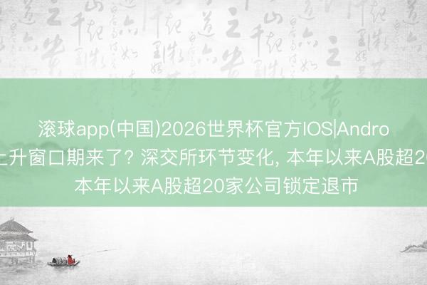 滚球app(中国)2026世界杯官方IOS|Android手机app下载 上升窗口期来了? 深交所环节变化， 本年以来A股超20家公司锁定退市