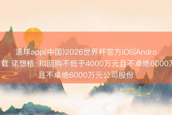 滚球app(中国)2026世界杯官方IOS|Android手机app下载 诺想格: 拟回购不低于4000万元且不卓绝6000万元公司股份