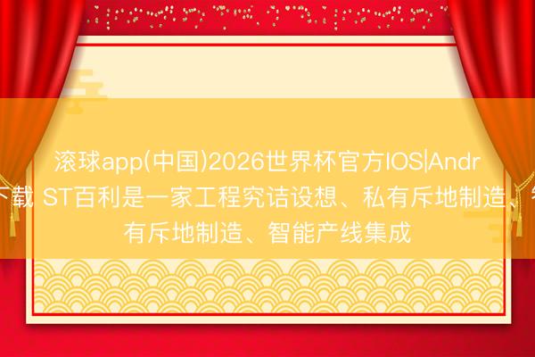 滚球app(中国)2026世界杯官方IOS|Android手机app下载 ST百利是一家工程究诘设想、私有斥地制造、智能产线集成