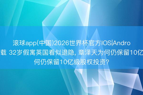 滚球app(中国)2026世界杯官方IOS|Android手机app下载 32岁假寓英国看似退隐， 章泽天为何仍保留10亿级股权投资?