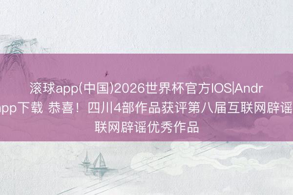 滚球app(中国)2026世界杯官方IOS|Android手机app下载 恭喜！四川4部作品获评第八届互联网辟谣优秀作品