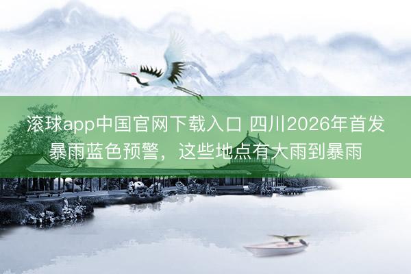 滚球app中国官网下载入口 四川2026年首发暴雨蓝色预警，<a href=