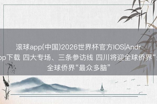 滚球app(中国)2026世界杯官方IOS|Android手机app下载 四大专场、三条参访线 四川将迎全球侨界“最众多脑”