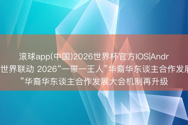 滚球app(中国)2026世界杯官方IOS|Android手机app下载 世界联动 2026“一带一王人”华裔华东谈主合作发展大会机制再升级