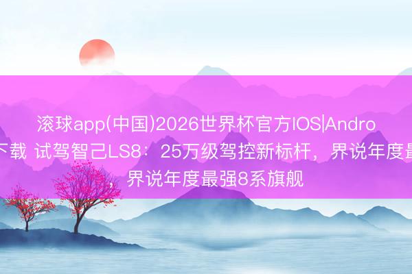 滚球app(中国)2026世界杯官方IOS|Android手机app下载 试驾智己LS8：25万级驾控新标杆，界说年度最强8系旗舰