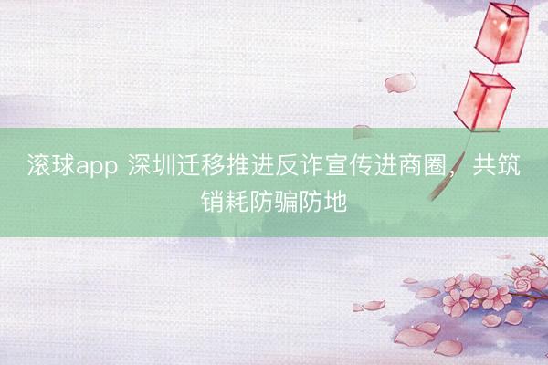 滚球app 深圳迁移推进反诈宣传进商圈，共筑销耗防骗防地