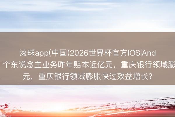 滚球app(中国)2026世界杯官方IOS|Android手机app下载 个东说念主业务昨年赔本近亿元，重庆银行领域膨胀快过效益增长？
