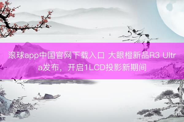 滚球app中国官网下载入口 大眼橙新品R3 Ultra发布，开启1LCD投影新期间