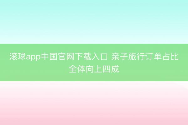 滚球app中国官网下载入口 亲子旅行订单占比全体向上四成