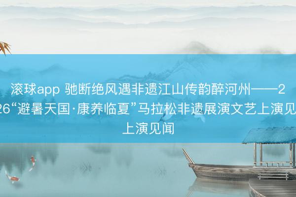 滚球app 驰断绝风遇非遗江山传韵醉河州——2026“避暑天国·康养临夏”马拉松非遗展演文艺上演见闻