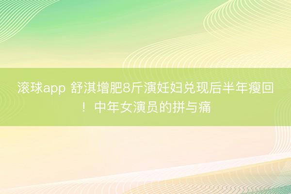 滚球app 舒淇增肥8斤演妊妇兑现后半年瘦回!中年女演员的拼与痛