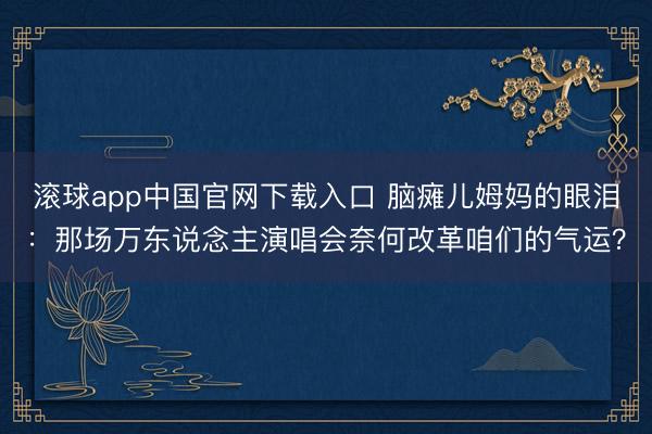 滚球app中国官网下载入口 脑瘫儿姆妈的眼泪：那场万东说念主演唱会奈何改革咱们的气运？