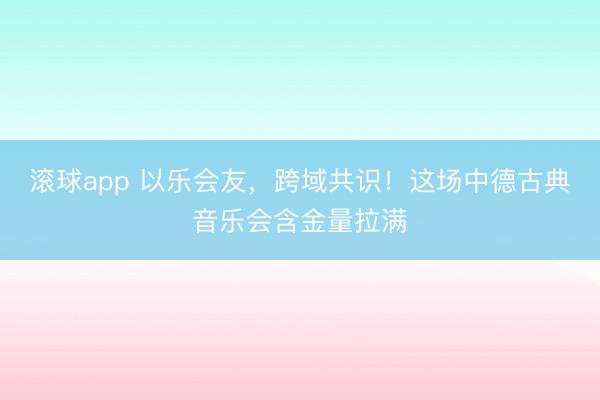 滚球app 以乐会友，跨域共识！这场中德古典音乐会含金量拉满