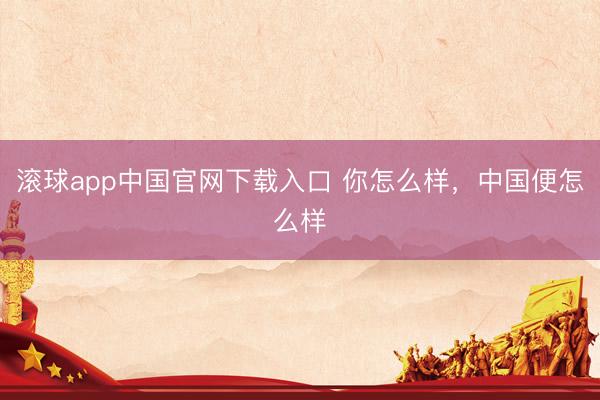 滚球app中国官网下载入口 你怎么样，中国便怎么样