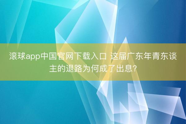 滚球app中国官网下载入口 这届广东年青东谈主的退路为何成了出息？