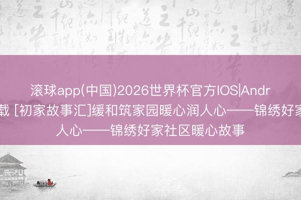 滚球app(中国)2026世界杯官方IOS|Android手机app下载 [初家故事汇]缓和筑家园暖心润人心——锦绣好家社区暖心故事