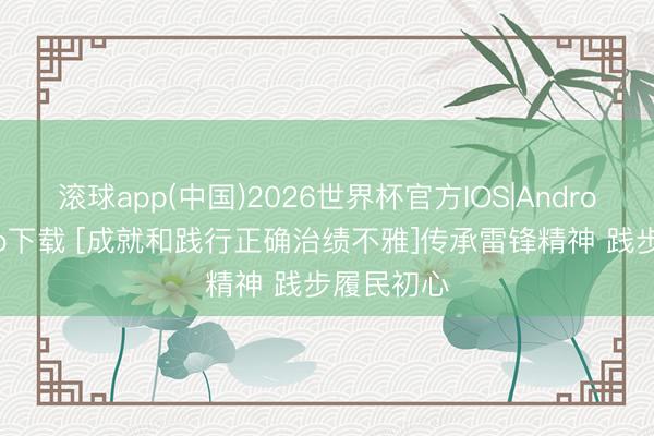滚球app(中国)2026世界杯官方IOS|Android手机app下载 [成就和践行正确治绩不雅]传承雷锋精神 践步履民初心