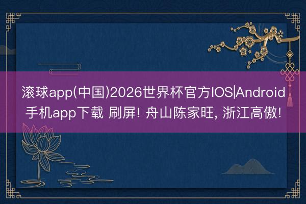 滚球app(中国)2026世界杯官方IOS|Android手机app下载 刷屏! 舟山陈家旺， 浙江高傲!