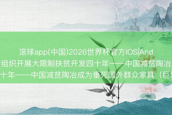 滚球app(中国)2026世界杯官方IOS|Android手机app下载 磋商、有组织开展大限制扶贫开发四十年——中国减贫陶冶成为垂死国外群众家具（巨擘论坛）