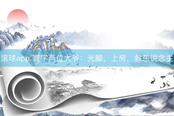 滚球app 寰宇两位大爷：光脚，上房，救东说念主