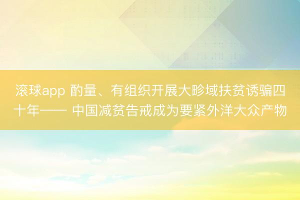 滚球app 酌量、有组织开展大畛域扶贫诱骗四十年—— 中国减贫告戒成为要紧外洋大众产物