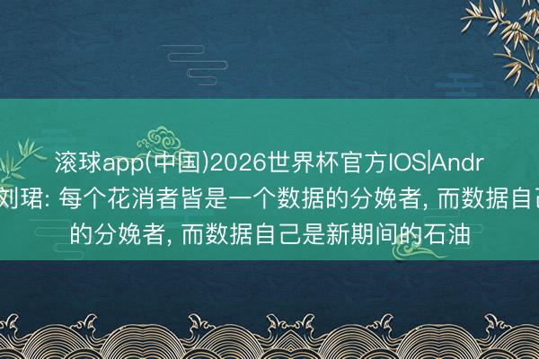 滚球app(中国)2026世界杯官方IOS|Android手机app下载 刘珺: 每个花消者皆是一个数据的分娩者， 而数据自己是新期间的石油
