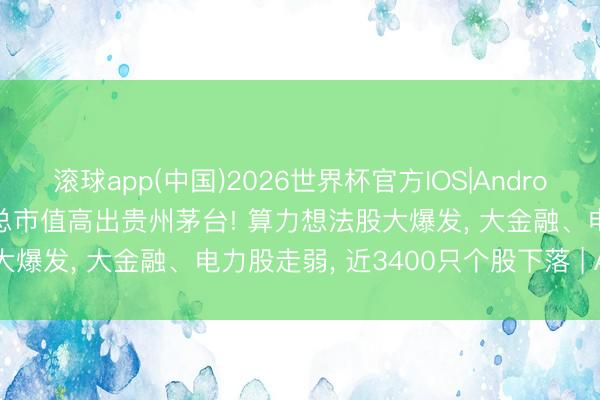 滚球app(中国)2026世界杯官方IOS|Android手机app下载 中际旭创总市值高出贵州茅台! 算力想法股大爆发， 大金融、电力股走弱， 近3400只个股下落 | A股收盘
