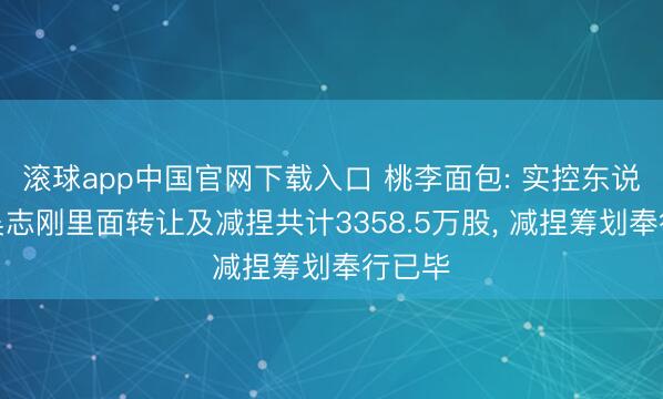 滚球app中国官网下载入口 桃李面包: 实控东说念主吴志刚里面转让及减捏共计3358.5万股， 减捏筹划奉行已毕