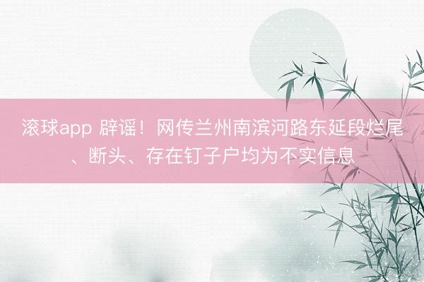 滚球app 辟谣！网传兰州南滨河路东延段烂尾、断头、存在钉子户均为不实信息