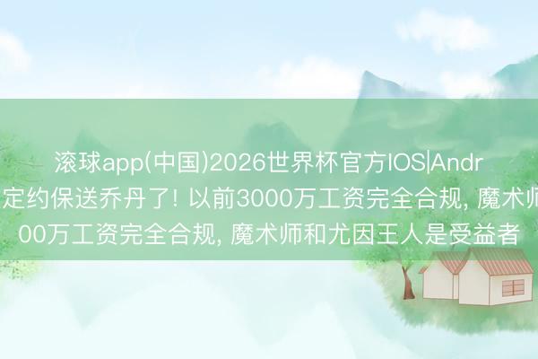 滚球app(中国)2026世界杯官方IOS|Android手机app下载 别吹定约保送乔丹了! 以前3000万工资完全合规， 魔术师和尤因王人是受益者